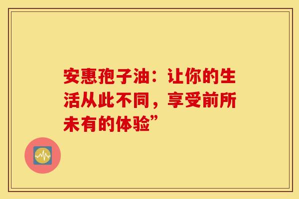 安惠孢子油：让你的生活从此不同，享受前所未有的体验”