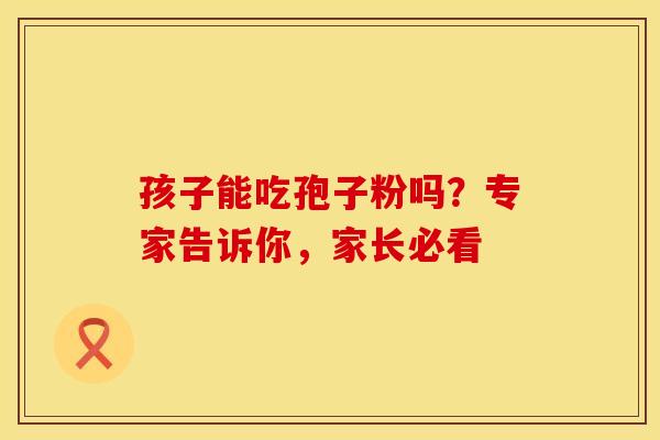孩子能吃孢子粉吗？专家告诉你，家长必看