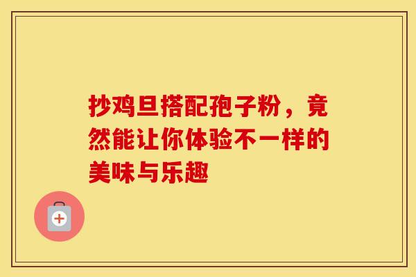 抄鸡旦搭配孢子粉，竟然能让你体验不一样的美味与乐趣