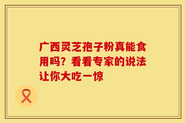 广西灵芝孢子粉真能食用吗？看看专家的说法让你大吃一惊