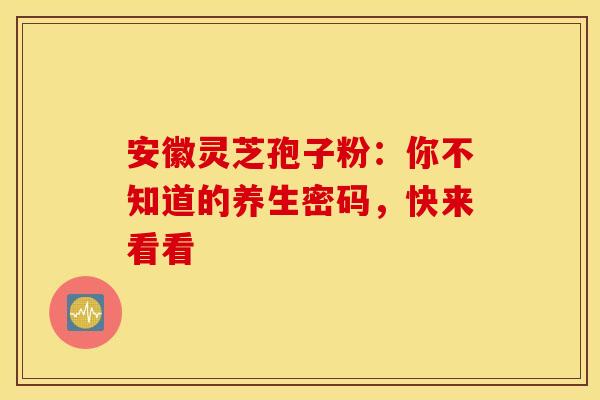 安徽灵芝孢子粉：你不知道的养生密码，快来看看