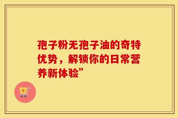孢子粉无孢子油的奇特优势，解锁你的日常营养新体验”