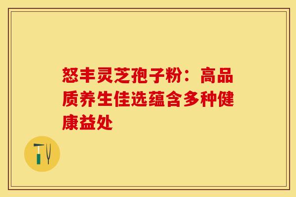 怒丰灵芝孢子粉：高品质养生佳选蕴含多种健康益处