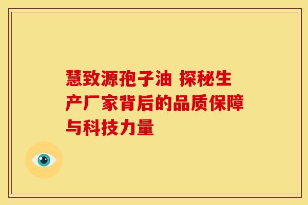 慧致源孢子油 探秘生产厂家背后的品质保障与科技力量