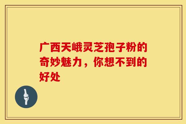 广西天峨灵芝孢子粉的奇妙魅力，你想不到的好处