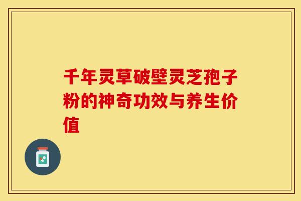 千年灵草破壁灵芝孢子粉的神奇功效与养生价值