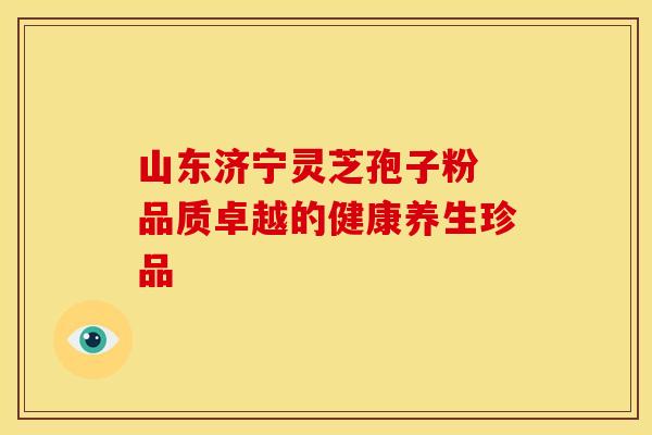 山东济宁灵芝孢子粉 品质卓越的健康养生珍品