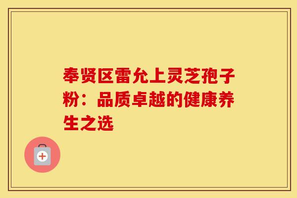 奉贤区雷允上灵芝孢子粉：品质卓越的健康养生之选