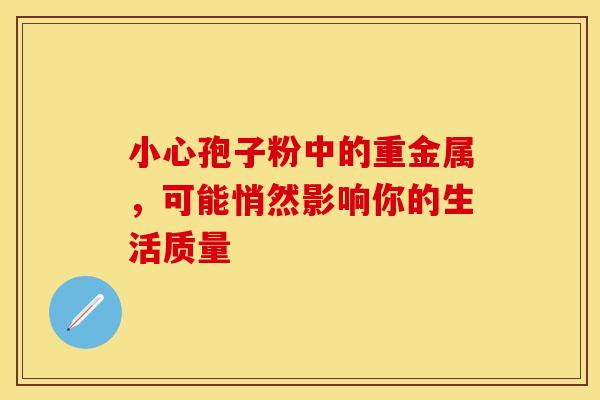 小心孢子粉中的重金属，可能悄然影响你的生活质量