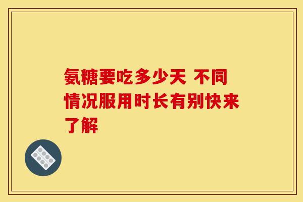 氨糖要吃多少天 不同情况服用时长有别快来了解