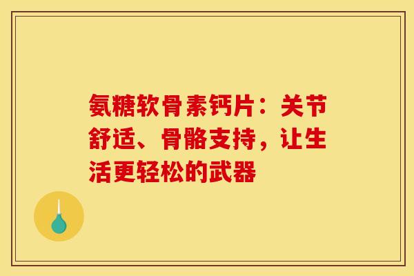 氨糖软骨素钙片：关节舒适、骨骼支持，让生活更轻松的武器