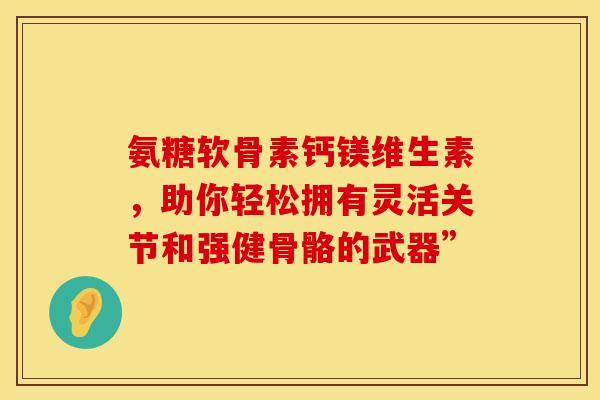氨糖软骨素钙镁维生素，助你轻松拥有灵活关节和强健骨骼的武器”