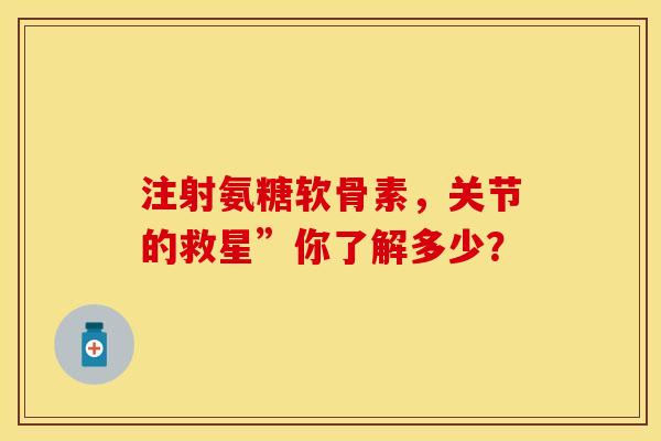 注射氨糖软骨素，关节的救星”你了解多少？