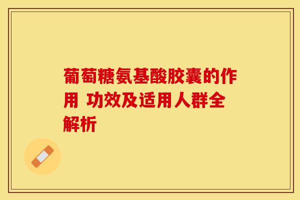 葡萄糖氨基酸胶囊的作用 功效及适用人群全解析