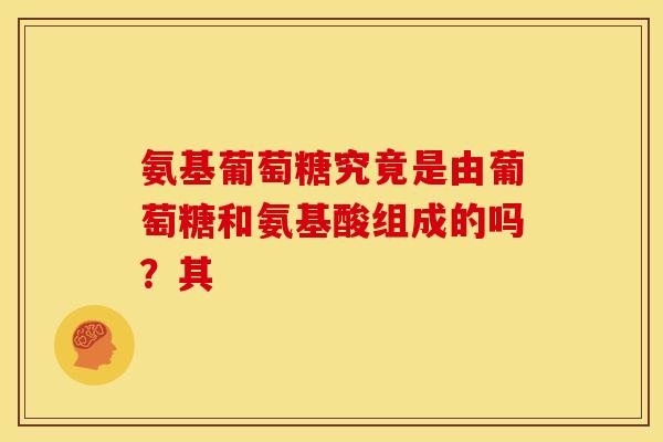 氨基葡萄糖究竟是由葡萄糖和氨基酸组成的吗？其
