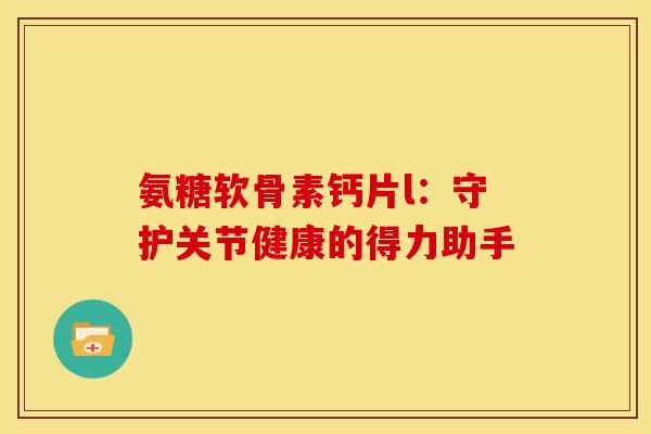氨糖软骨素钙片l:守护关节健康的得力助手 氨糖软骨素钙片l:守护关节健康的得力助手