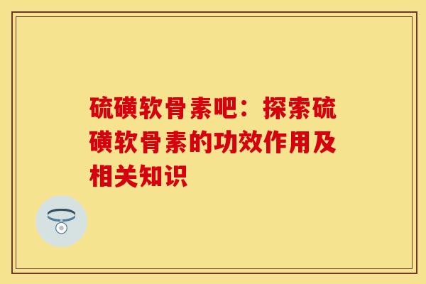 硫磺软骨素吧：探索硫磺软骨素的功效作用及相关知识