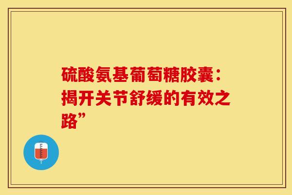 硫酸氨基葡萄糖胶囊：揭开关节舒缓的有效之路”