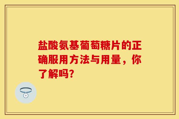 盐酸氨基葡萄糖片的正确服用方法与用量，你了解吗？
