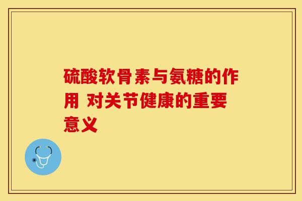 硫酸软骨素与氨糖的作用 对关节健康的重要意义