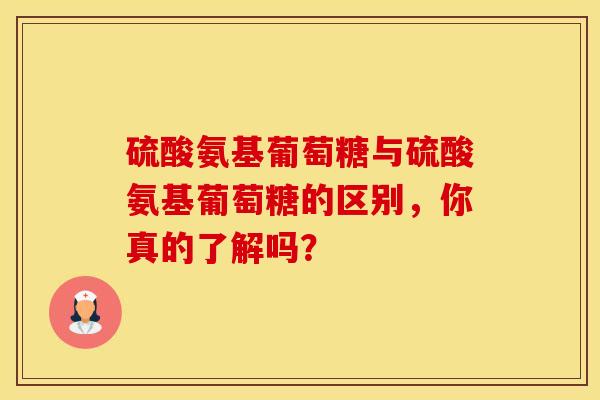 硫酸氨基葡萄糖与硫酸氨基葡萄糖的区别，你真的了解吗？
