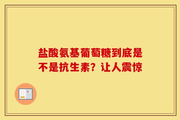 盐酸氨基葡萄糖到底是不是抗生素？让人震惊