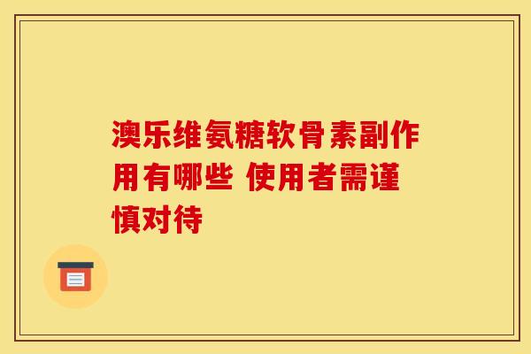 澳乐维氨糖软骨素副作用有哪些 使用者需谨慎对待
