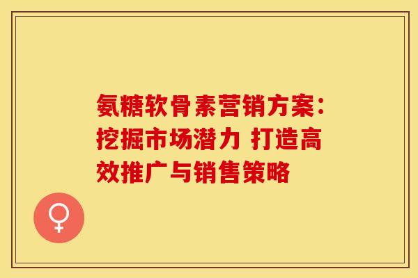 氨糖软骨素营销方案：挖掘市场潜力 打造高效推广与销售策略