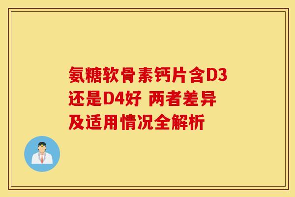 氨糖软骨素钙片含D3还是D4好 两者差异及适用情况全解析