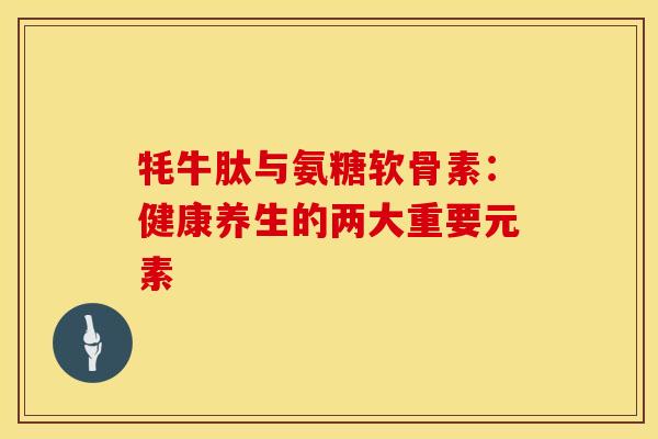 牦牛肽与氨糖软骨素：健康养生的两大重要元素