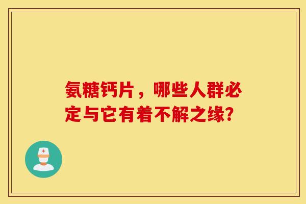 氨糖钙片，哪些人群必定与它有着不解之缘？