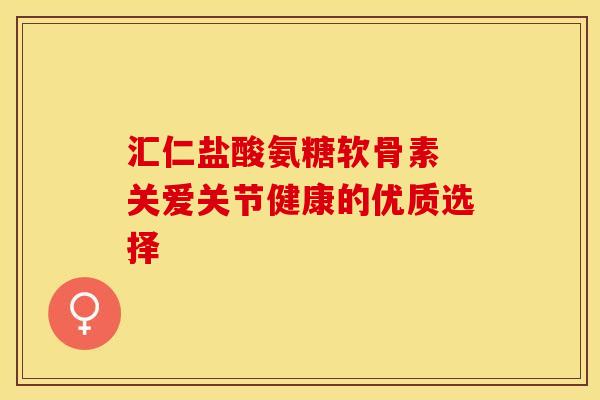 汇仁盐酸氨糖软骨素 关爱关节健康的优质选择