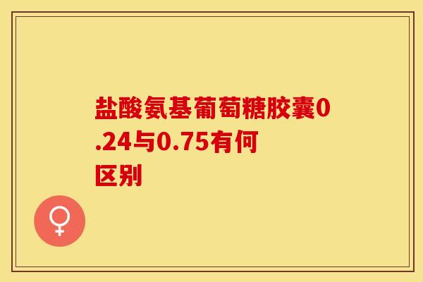 盐酸氨基葡萄糖胶囊0.24与0.75有何区别
