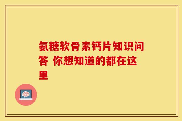 氨糖软骨素钙片知识问答 你想知道的都在这里