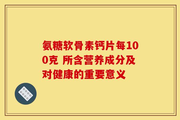 氨糖软骨素钙片每100克 所含营养成分及对健康的重要意义