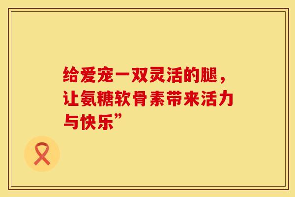 给爱宠一双灵活的腿，让氨糖软骨素带来活力与快乐”