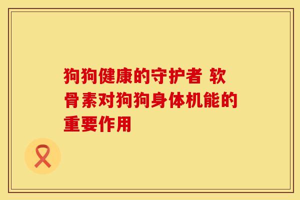 狗狗健康的守护者 软骨素对狗狗身体机能的重要作用
