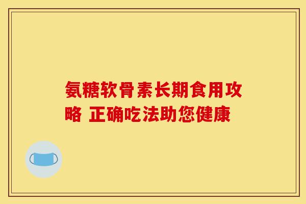 氨糖软骨素长期食用攻略 正确吃法助您健康