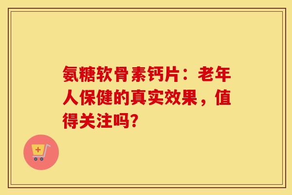 氨糖软骨素钙片：老年人保健的真实效果，值得关注吗？