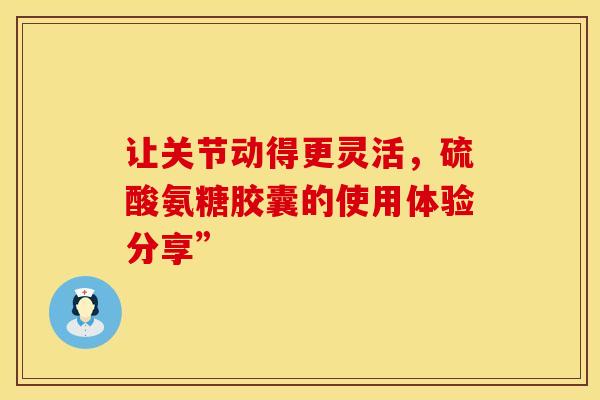 让关节动得更灵活，硫酸氨糖胶囊的使用体验分享”