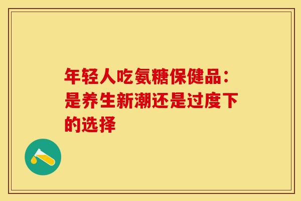 年轻人吃氨糖保健品：是养生新潮还是过度下的选择