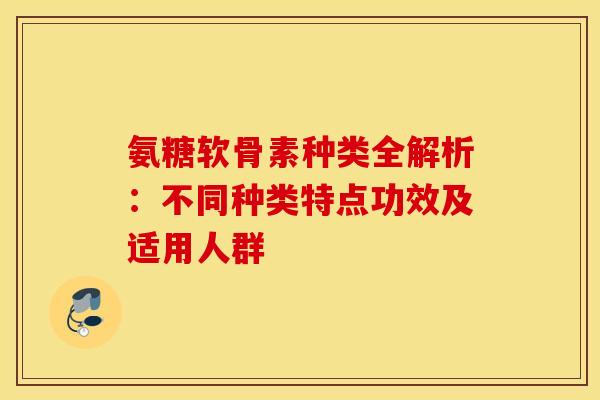 氨糖软骨素种类全解析：不同种类特点功效及适用人群