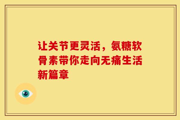 让关节更灵活，氨糖软骨素带你走向无痛生活新篇章