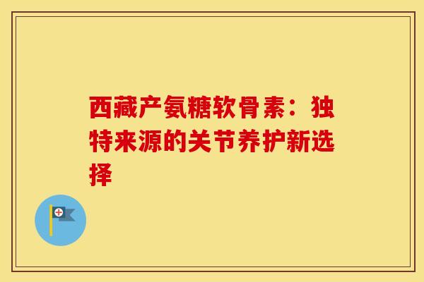 西藏产氨糖软骨素：独特来源的关节养护新选择