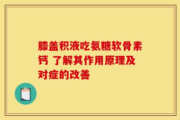 膝盖积液吃氨糖软骨素钙 了解其作用原理及对症的改善 膝盖积液吃氨糖软骨素钙 了解其作用原理及对症的改善