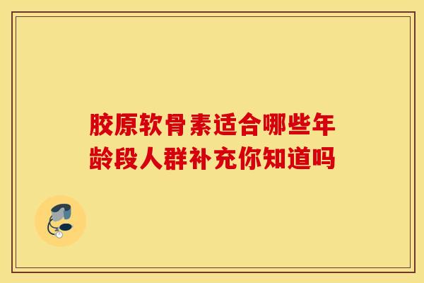 胶原软骨素适合哪些年龄段人群补充你知道吗 胶原软骨素适合哪些年龄段人群补充你知道吗