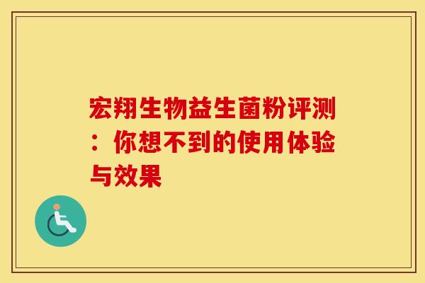 宏翔生物益生菌粉评测:你想不到的使用体验与效果 宏翔生物益生菌粉评测:你想不到的使用体验与效果