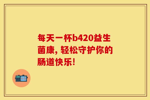 每天一杯b420益生菌康, 轻松守护你的肠道快乐!