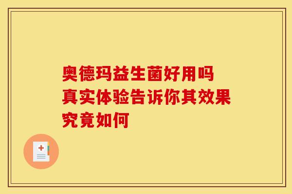 奥德玛益生菌好用吗 真实体验告诉你其效果究竟如何 奥德玛益生菌好用吗 真实体验告诉你其效果究竟如何