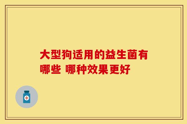 大型狗适用的益生菌有哪些 哪种效果更好
